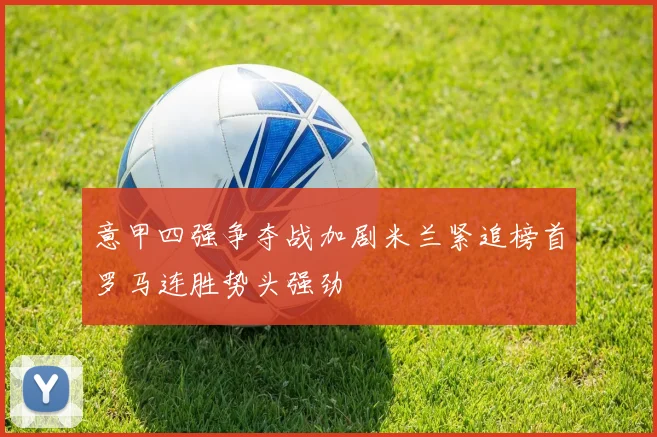 意甲四强争夺战加剧米兰紧追榜首罗马连胜势头强劲