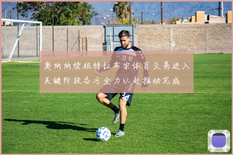 奥纳纳续租特拉布宗体育交易进入关键阶段各方全力以赴推动完成