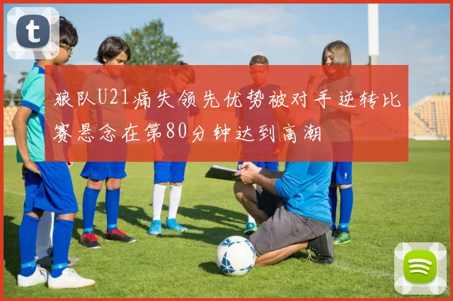 狼队U21痛失领先优势被对手逆转比赛悬念在第80分钟达到高潮