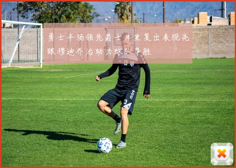 勇士半场领先爵士库里复出表现亮眼穆迪乔治助力球队争胜
