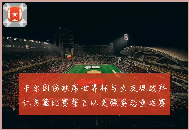 卡尔因伤缺席世界杯与女友观战拜仁男篮比赛誓言以更强姿态重返赛场