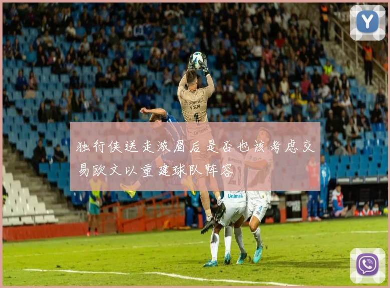 独行侠送走浓眉后是否也该考虑交易欧文以重建球队阵容