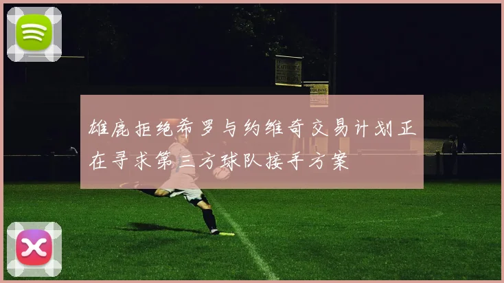 雄鹿拒绝希罗与约维奇交易计划正在寻求第三方球队接手方案