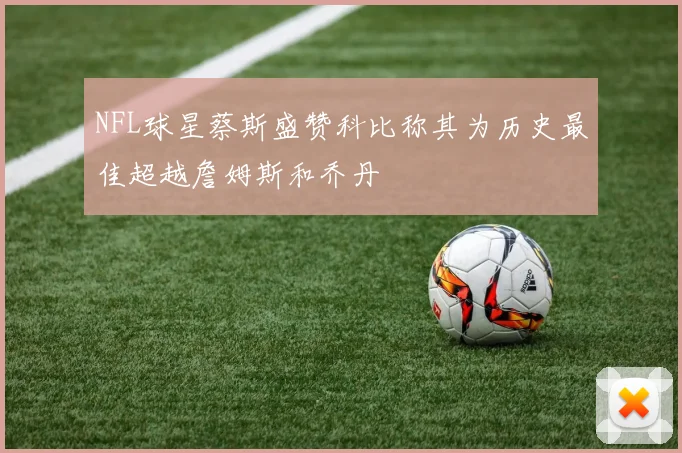 NFL球星蔡斯盛赞科比称其为历史最佳超越詹姆斯和乔丹