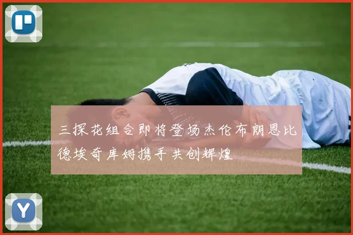 三探花组合即将登场杰伦布朗恩比德埃奇库姆携手共创辉煌