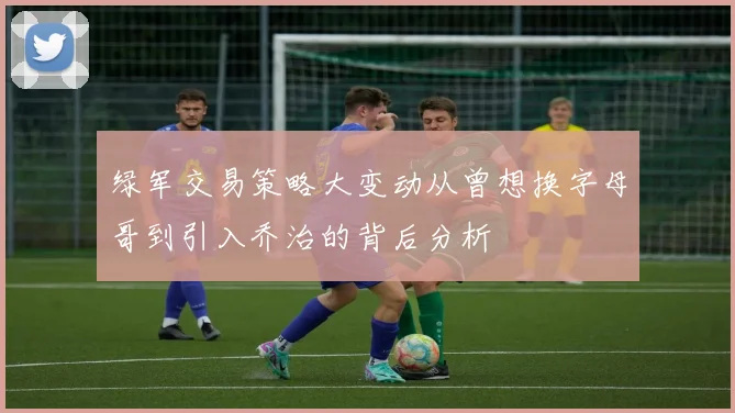 绿军交易策略大变动从曾想换字母哥到引入乔治的背后分析