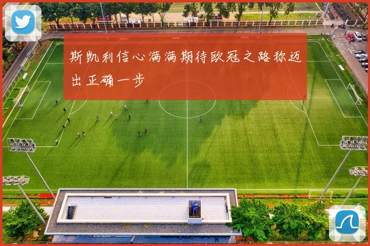 斯凯利信心满满期待欧冠之路称迈出正确一步