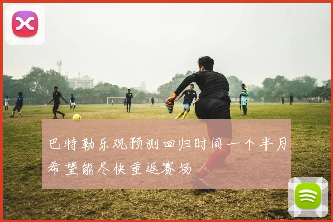 巴特勒乐观预测回归时间一个半月希望能尽快重返赛场