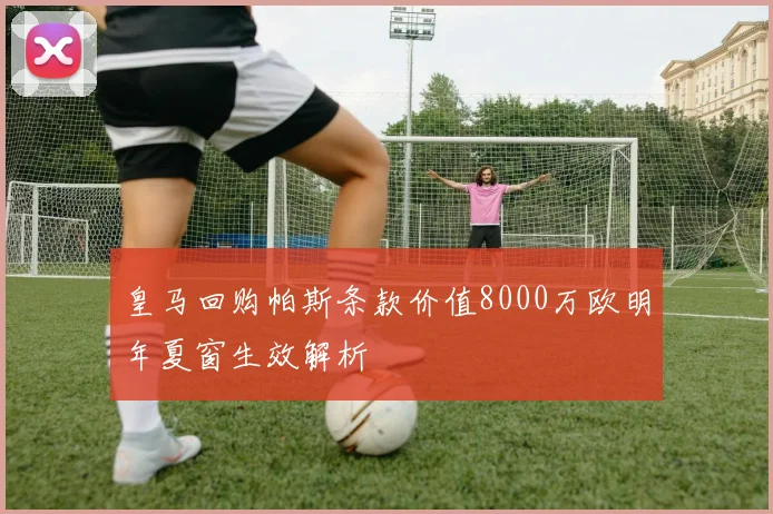 皇马回购帕斯条款价值8000万欧明年夏窗生效解析