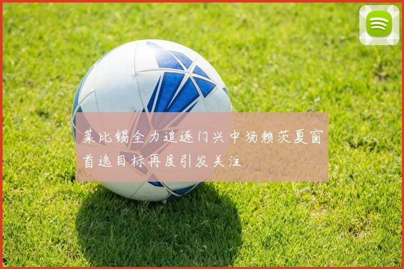 莱比锡全力追逐门兴中场赖茨夏窗首选目标再度引发关注