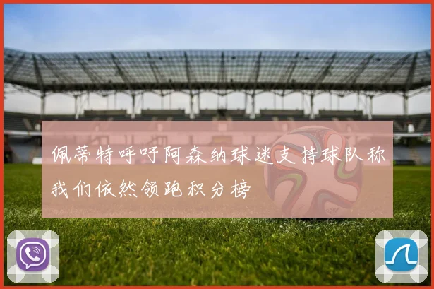 佩蒂特呼吁阿森纳球迷支持球队称我们依然领跑积分榜