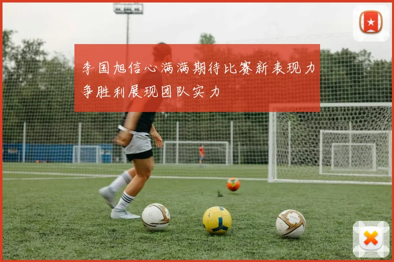李国旭信心满满期待比赛新表现力争胜利展现团队实力