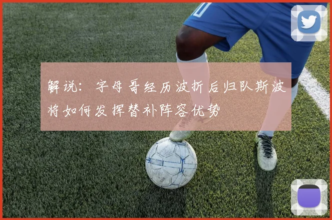 解说：字母哥经历波折后归队斯波将如何发挥替补阵容优势