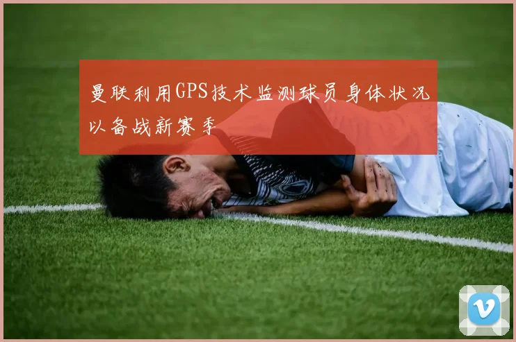 曼联利用GPS技术监测球员身体状况以备战新赛季