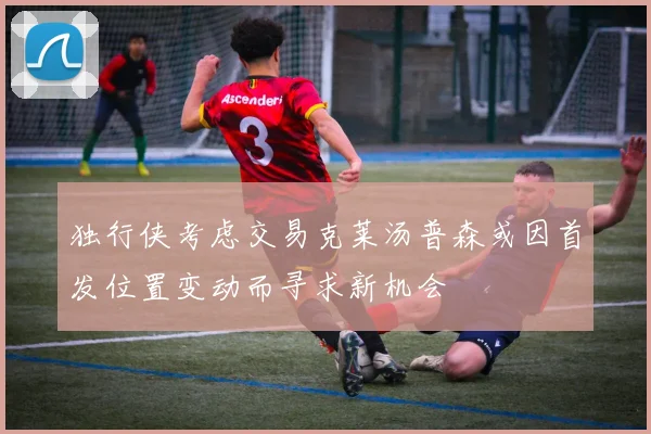 独行侠考虑交易克莱汤普森或因首发位置变动而寻求新机会