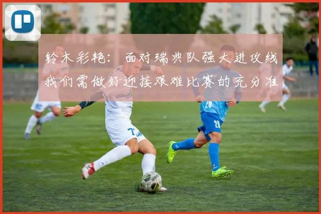 铃木彩艳：面对瑞典队强大进攻线我们需做好迎接艰难比赛的充分准备